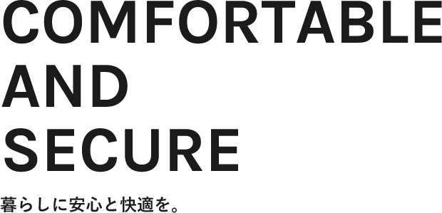 Comfortable and secure 暮らしに安心と快適を。